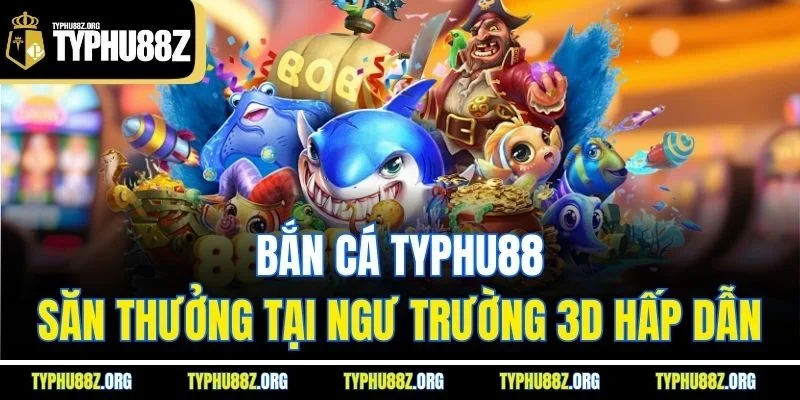 Bắn cá Typhu88 - Săn thưởng tại ngư trường 3D hấp dẫn